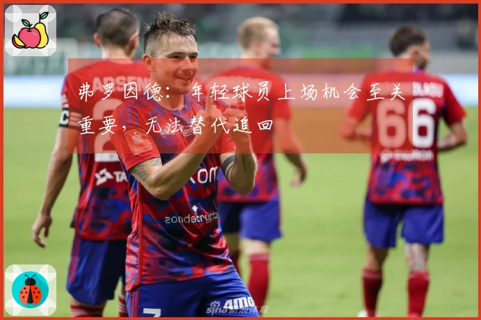 弗罗因德：年轻球员上场机会至关重要，无法替代追回