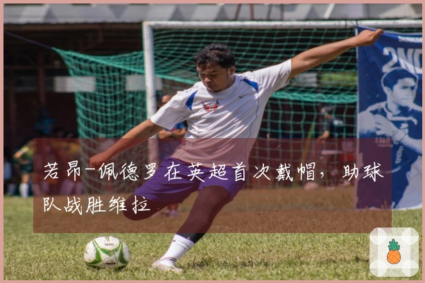 若昂-佩德罗在英超首次戴帽，助球队战胜维拉