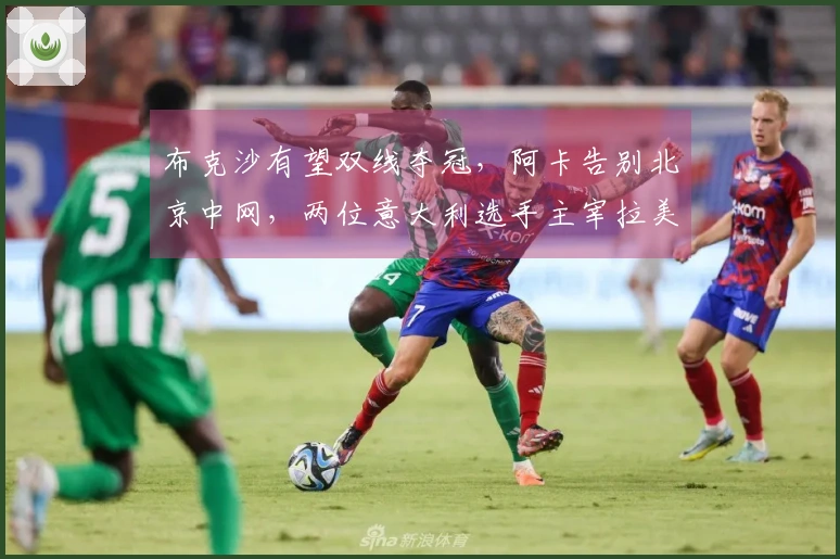 布克沙有望双线夺冠，阿卡告别北京中网，两位意大利选手主宰拉美赛事