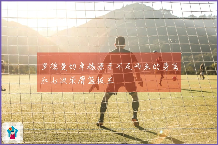 罗德曼的卓越源于不足两米的身高和七次荣膺篮板王