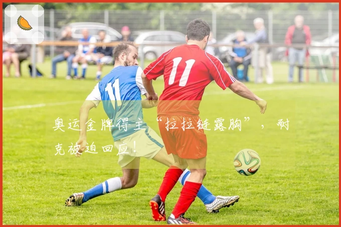 奥运金牌得主“拉拉链露胸”，耐克被迫回应！
