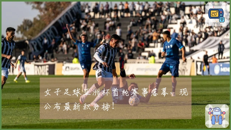 女子足球亚洲杯首轮赛事落幕，现公布最新积分榜！