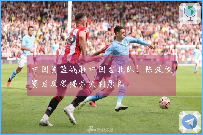 中国男篮战胜中国台北队！陈盈俊赛后反思揭示失利原因