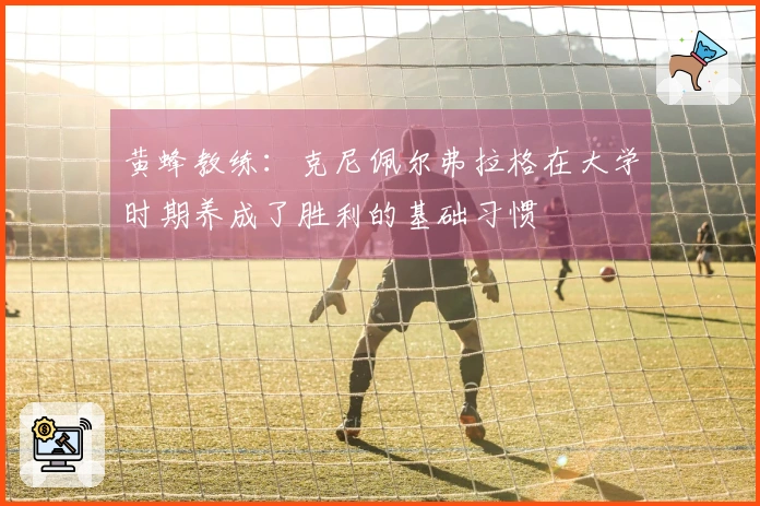 黄蜂教练：克尼佩尔弗拉格在大学时期养成了胜利的基础习惯