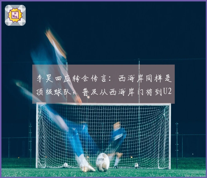 李昊回应转会传言：西海岸同样是顶级球队，普及从西海岸门将到U23国门的认知