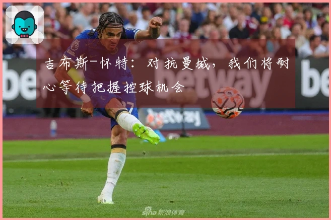 吉布斯-怀特：对抗曼城，我们将耐心等待把握控球机会