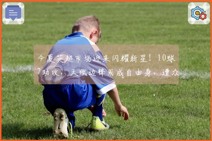今夏英超市场迎来闪耀新星！10球7助攻，天赋边锋或成自由身，遭众多球队争相追逐