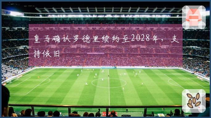 皇马确认罗德里续约至2028年，支持依旧