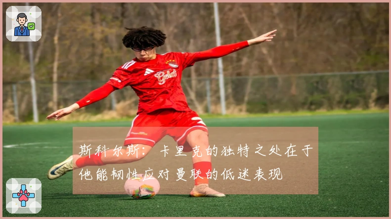 斯科尔斯：卡里克的独特之处在于他能韧性应对曼联的低迷表现