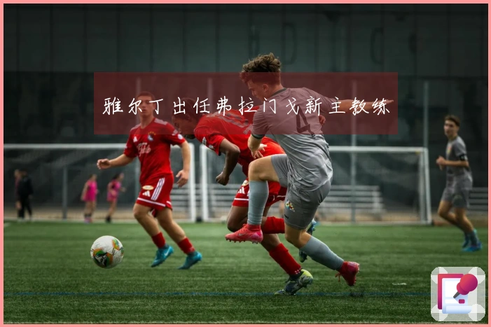 雅尔丁出任弗拉门戈新主教练