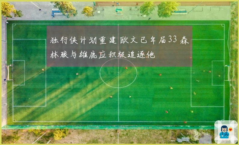 独行侠计划重建 欧文已年届33 森林狼与雄鹿应积极追逐他