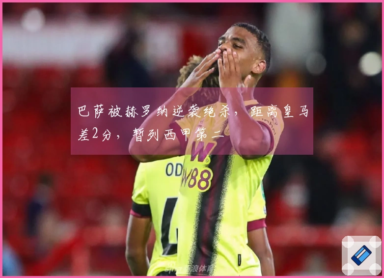 巴萨被赫罗纳逆袭绝杀，距离皇马差2分，暂列西甲第二