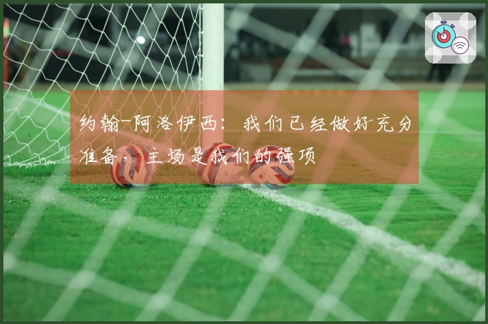 约翰-阿洛伊西：我们已经做好充分准备，主场是我们的强项