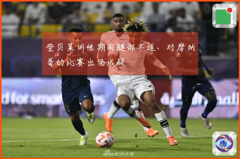 登贝莱训练期间腿部不适，对摩纳哥的比赛出场成疑