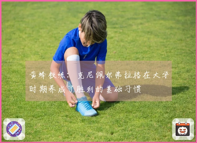 黄蜂教练：克尼佩尔弗拉格在大学时期养成了胜利的基础习惯