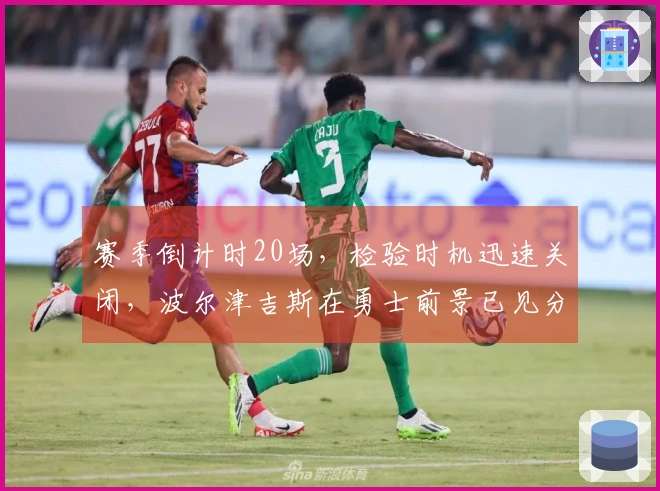 赛季倒计时20场，检验时机迅速关闭，波尔津吉斯在勇士前景已见分晓