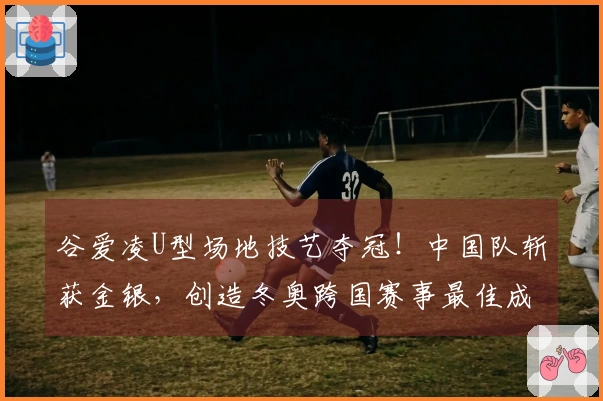 谷爱凌U型场地技艺夺冠！中国队斩获金银，创造冬奥跨国赛事最佳成绩！