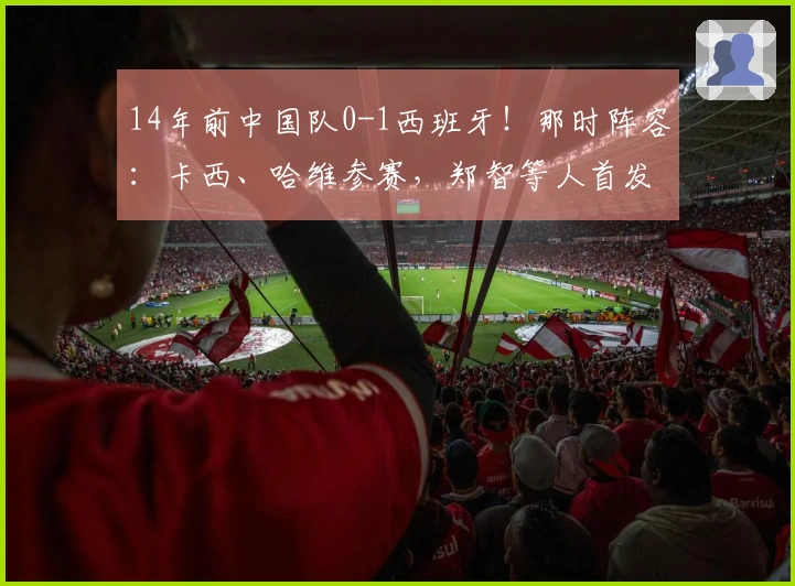 14年前中国队0-1西班牙！那时阵容：卡西、哈维参赛，郑智等人首发