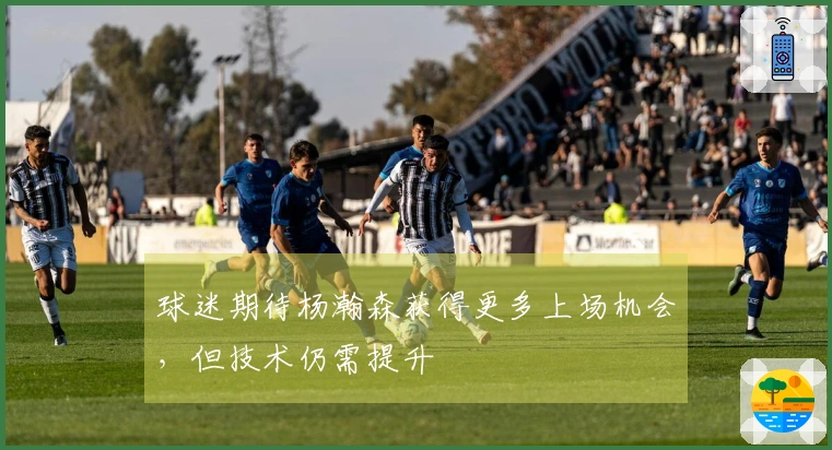 球迷期待杨瀚森获得更多上场机会，但技术仍需提升