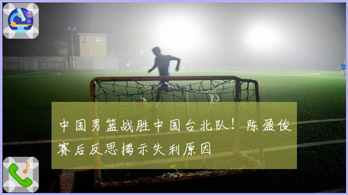 中国男篮战胜中国台北队！陈盈俊赛后反思揭示失利原因