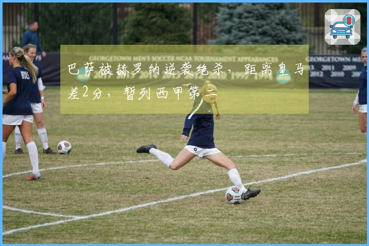 巴萨被赫罗纳逆袭绝杀，距离皇马差2分，暂列西甲第二