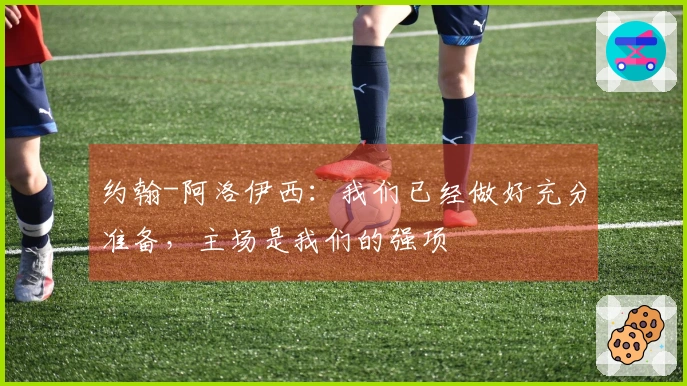 约翰-阿洛伊西：我们已经做好充分准备，主场是我们的强项